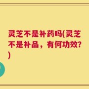灵芝不是补药吗(灵芝不是补品，有何功效？)