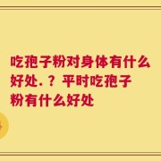 吃孢子粉对身体有什么好处. ？平时吃孢子粉有什么好处