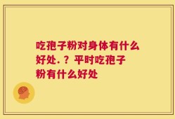 吃孢子粉对身体有什么好处. ？平时吃孢子粉有什么好处