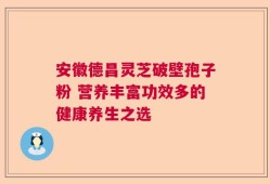 安徽德昌灵芝破壁孢子粉 营养丰富功效多的健康养生之选