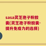 sasa灵芝孢子粉胶囊(灵芝孢子粉胶囊-提升免疫力的选择)