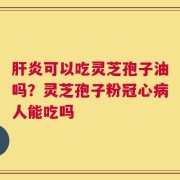 肝炎可以吃灵芝孢子油吗？灵芝孢子粉冠心病人能吃吗