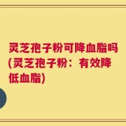 灵芝孢子粉可降血脂吗(灵芝孢子粉：有效降低血脂)