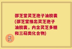 邵芝堂灵芝孢子油胶囊(邵芝堂推出灵芝孢子油胶囊，内含灵芝多糖和三萜类化合物)