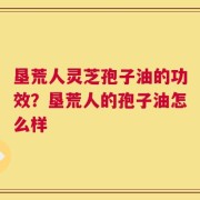 垦荒人灵芝孢子油的功效？垦荒人的孢子油怎么样