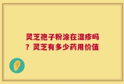 灵芝孢子粉涂在湿疹吗？灵芝有多少药用价值
