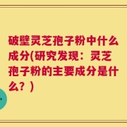 破壁灵芝孢子粉中什么成分(研究发现：灵芝孢子粉的主要成分是什么？)