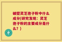 破壁灵芝孢子粉中什么成分(研究发现：灵芝孢子粉的主要成分是什么？)