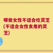 哪些女性不适合吃灵芝(不适合女性食用的灵芝)