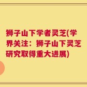 狮子山下学者灵芝(学界关注：狮子山下灵芝研究取得重大进展)