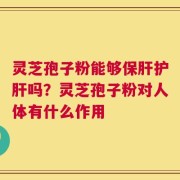 灵芝孢子粉能够保肝护肝吗？灵芝孢子粉对人体有什么作用