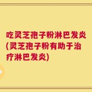 吃灵芝孢子粉淋巴发炎(灵芝孢子粉有助于治疗淋巴发炎)