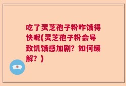吃了灵芝孢子粉咋饿得快呢(灵芝孢子粉会导致饥饿感加剧？如何缓解？)