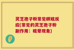 灵芝孢子粉常见瞑眩反应(常见的灵芝孢子粉副作用：眩晕现象)