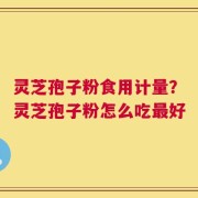 灵芝孢子粉食用计量？灵芝孢子粉怎么吃最好