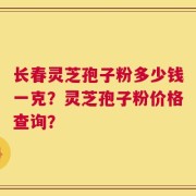 长春灵芝孢子粉多少钱一克？灵芝孢子粉价格查询？