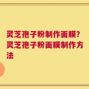 灵芝孢子粉制作面膜？灵芝孢子粉面膜制作方法