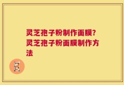 灵芝孢子粉制作面膜？灵芝孢子粉面膜制作方法