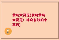 黄坑大灵芝(发现黄坑大灵芝：神奇有效的中草药)