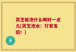 灵芝能泡什么喝好一点儿(灵芝泡水：行家支招！)
