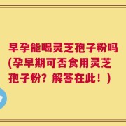 早孕能喝灵芝孢子粉吗(孕早期可否食用灵芝孢子粉？解答在此！)
