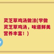 灵芝草鸡汤做法(学做灵芝草鸡汤，味道鲜美营养丰富！)