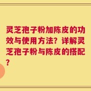 灵芝孢子粉加陈皮的功效与使用方法？详解灵芝孢子粉与陈皮的搭配？