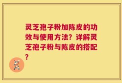 灵芝孢子粉加陈皮的功效与使用方法？详解灵芝孢子粉与陈皮的搭配？