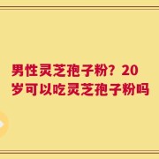 男性灵芝孢子粉？20岁可以吃灵芝孢子粉吗