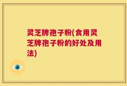 灵芝牌孢子粉(食用灵芝牌孢子粉的好处及用法)