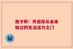 孢子粉：开启你从未体验过的生活活力之门