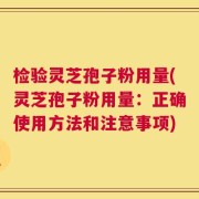 检验灵芝孢子粉用量(灵芝孢子粉用量：正确使用方法和注意事项)