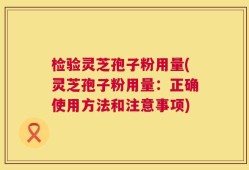 检验灵芝孢子粉用量(灵芝孢子粉用量：正确使用方法和注意事项)