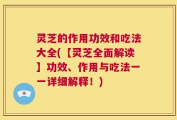灵芝的作用功效和吃法大全(【灵芝全面解读】功效、作用与吃法一一详细解释！)