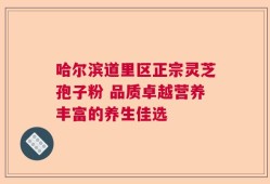 哈尔滨道里区正宗灵芝孢子粉 品质卓越营养丰富的养生佳选
