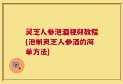 灵芝人参泡酒视频教程(泡制灵芝人参酒的简单方法)