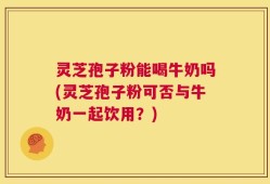 灵芝孢子粉能喝牛奶吗(灵芝孢子粉可否与牛奶一起饮用？)