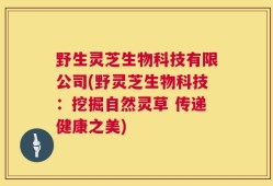 野生灵芝生物科技有限公司(野灵芝生物科技：挖掘自然灵草 传递健康之美)