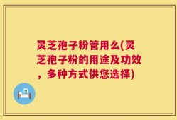灵芝孢子粉管用么(灵芝孢子粉的用途及功效，多种方式供您选择)