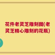 花件老灵芝雕刻图(老灵芝精心雕刻的花瓶)