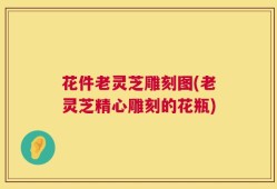 花件老灵芝雕刻图(老灵芝精心雕刻的花瓶)