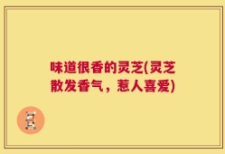 味道很香的灵芝(灵芝散发香气，惹人喜爱)