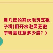 用几度的开水泡灵芝孢子粉(用开水泡灵芝孢子粉需注意多少度？)