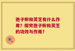 孢子粉和灵芝有什么作用？探究孢子粉和灵芝的功效与作用？