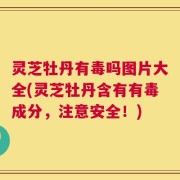 灵芝牡丹有毒吗图片大全(灵芝牡丹含有有毒成分，注意安全！)