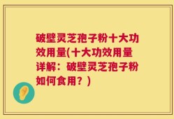 破壁灵芝孢子粉十大功效用量(十大功效用量详解：破壁灵芝孢子粉如何食用？)