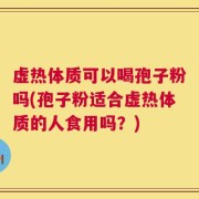 虚热体质可以喝孢子粉吗(孢子粉适合虚热体质的人食用吗？)