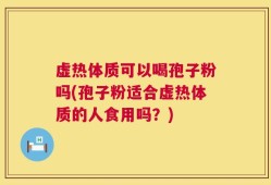 虚热体质可以喝孢子粉吗(孢子粉适合虚热体质的人食用吗？)