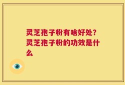 灵芝孢子粉有啥好处？灵芝孢子粉的功效是什么