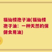 福仙楼孢子油(福仙楼孢子油：一种天然的保健食用油)
